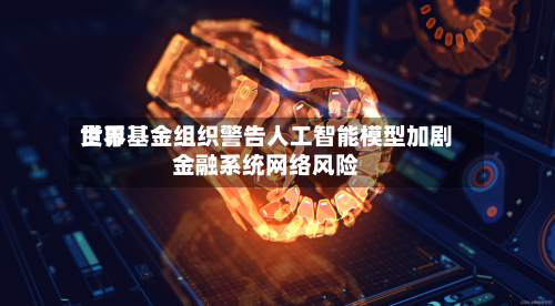 世界货币基金组织警告人工智能模型加剧金融系统网络风险