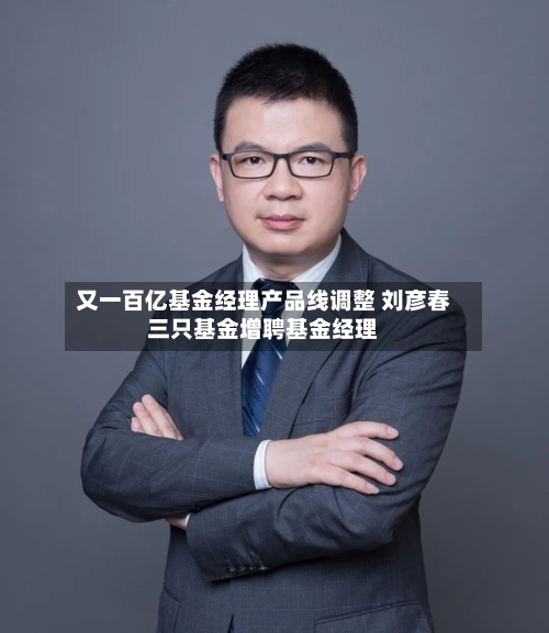 又一百亿基金经理产品线调整 刘彦春三只基金增聘基金经理-第2张图片