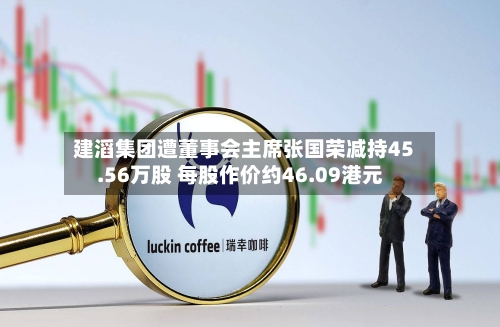建滔集团遭董事会主席张国荣减持45.56万股 每股作价约46.09港元
