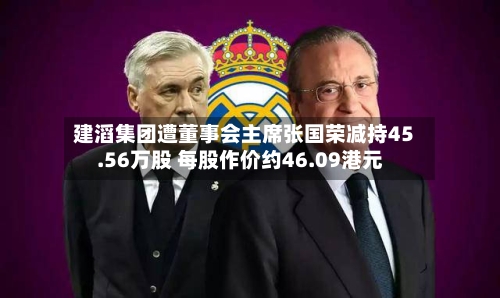 建滔集团遭董事会主席张国荣减持45.56万股 每股作价约46.09港元-第2张图片