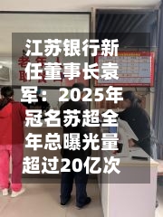 江苏银行新任董事长袁军：2025年冠名苏超全年总曝光量超过20亿次-第2张图片