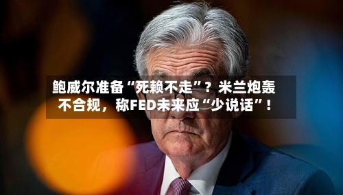 鲍威尔准备“死赖不走	”？米兰炮轰不合规，称FED未来应“少说话”！-第2张图片