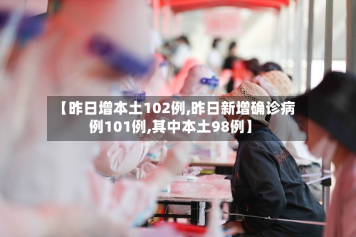 【昨日增本土102例,昨日新增确诊病例101例,其中本土98例】-第1张图片