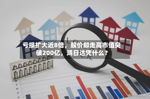 亏损扩大近8倍，股价却走高市值突破200亿，鸿日达凭什么？