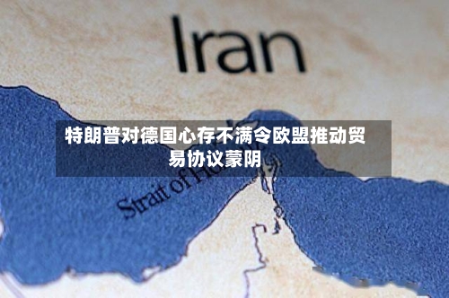 特朗普对德国心存不满令欧盟推动贸易协议蒙阴