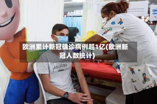 欧洲累计新冠确诊病例超1亿(欧洲新冠人数统计)