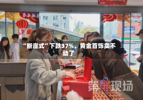 “断崖式”下跌37%	，黄金首饰卖不动了-第2张图片