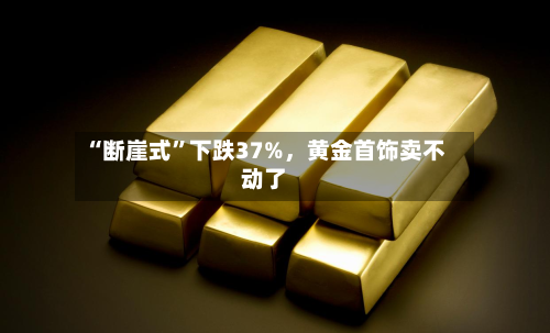 “断崖式”下跌37%，黄金首饰卖不动了-第3张图片