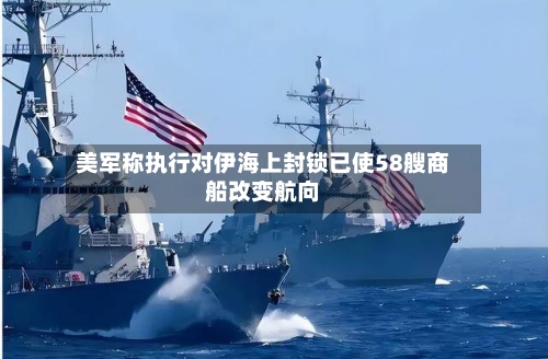 美军称执行对伊海上封锁已使58艘商船改变航向