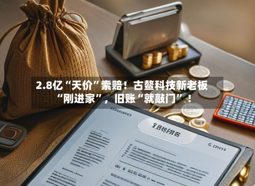 2.8亿“天价”索赔！古鳌科技新老板“刚进家	”，旧账“就敲门” ！-第2张图片