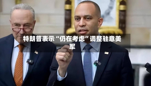 特朗普表示“仍在考虑”调整驻意美军-第3张图片