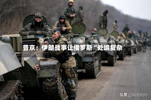 普京：伊朗战事让俄罗斯“处境复杂	”-第2张图片