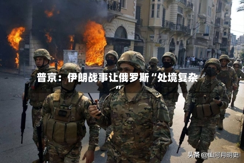 普京：伊朗战事让俄罗斯“处境复杂”