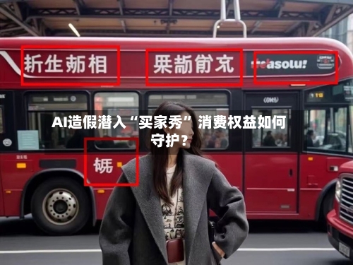 AI造假潜入“买家秀” 消费权益如何守护？-第2张图片