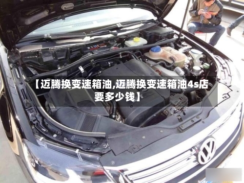 【迈腾换变速箱油,迈腾换变速箱油4s店要多少钱】