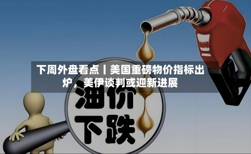 下周外盘看点丨美国重磅物价指标出炉，美伊谈判或迎新进展-第2张图片