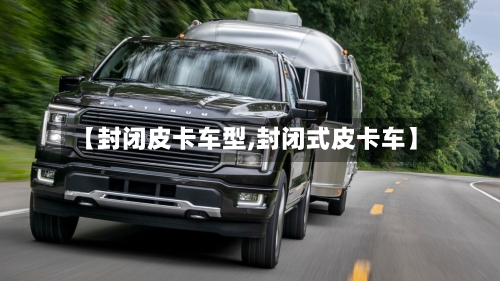 【封闭皮卡车型,封闭式皮卡车】