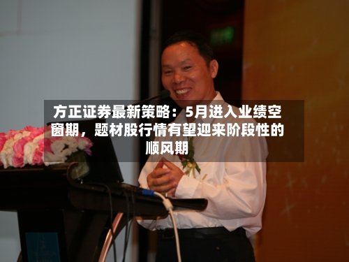 方正证券最新策略：5月进入业绩空窗期	，题材股行情有望迎来阶段性的顺风期-第2张图片