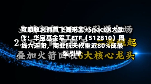 可回收火箭首飞潮来袭+SpaceX大动作！华宝基金军工ETF（512810）周线六连阳，商业航天权重近80%成最强引擎-第3张图片