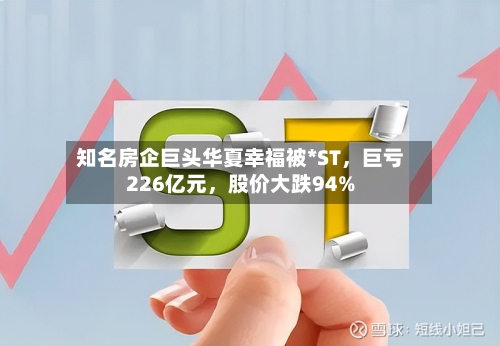 知名房企巨头华夏幸福被*ST，巨亏226亿元，股价大跌94%-第2张图片