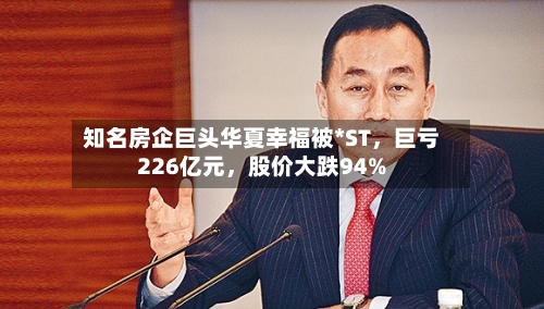 知名房企巨头华夏幸福被*ST,巨亏226亿元,股价大跌94%