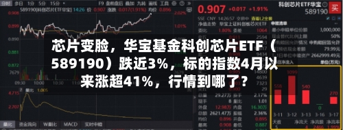 芯片变脸，华宝基金科创芯片ETF（589190）跌近3%	，标的指数4月以来涨超41%，行情到哪了？-第2张图片
