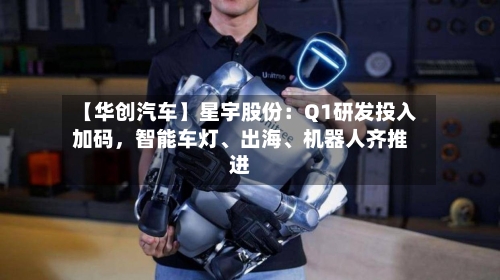 【华创汽车】星宇股份：Q1研发投入加码，智能车灯、出海	、机器人齐推进-第3张图片