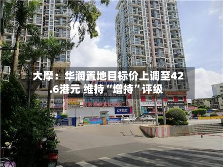 大摩：华润置地目标价上调至42.6港元 维持“增持”评级-第3张图片
