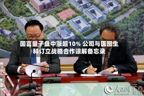国富量子盘中涨超10% 公司与医图生科订立战略合作谅解备忘录