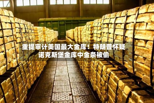 重提审计美国最大金库！特朗普怀疑诺克斯堡金库中金条被偷-第2张图片