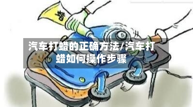 汽车打蜡的正确方法/汽车打蜡如何操作步骤