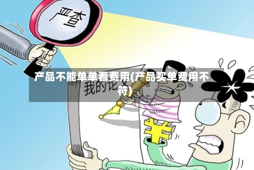产品不能单单看费用(产品买单费用不符)