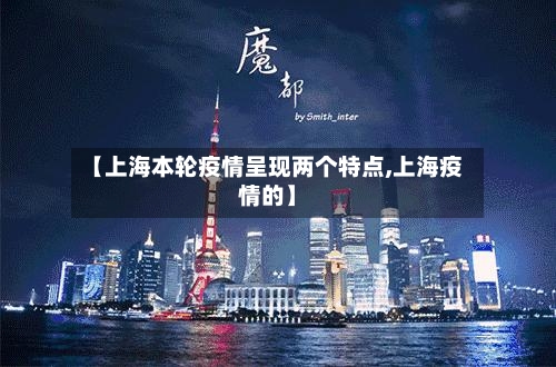 【上海本轮疫情呈现两个特点,上海疫情的】-第2张图片