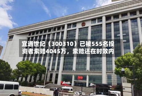 宜通世纪（300310）已被555名投资者索赔4045万	，索赔还在时效内-第3张图片