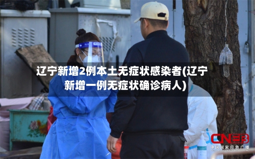 辽宁新增2例本土无症状感染者(辽宁新增一例无症状确诊病人)-第3张图片