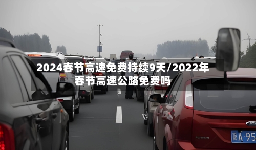 2024春节高速免费持续9天/2022年春节高速公路免费吗-第2张图片