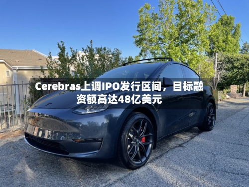 Cerebras上调IPO发行区间，目标融资额高达48亿美元
