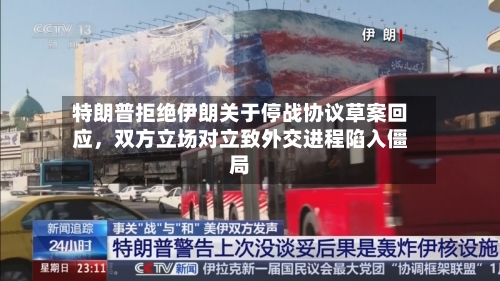 特朗普拒绝伊朗关于停战协议草案回应，双方立场对立致外交进程陷入僵局-第3张图片