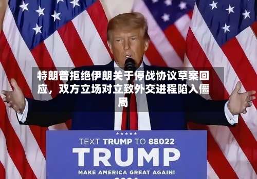 特朗普拒绝伊朗关于停战协议草案回应，双方立场对立致外交进程陷入僵局-第2张图片