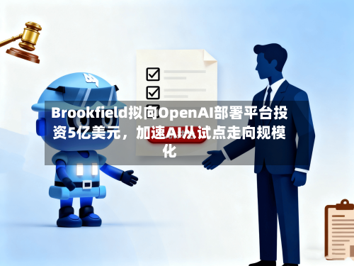 Brookfield拟向OpenAI部署平台投资5亿美元，加速AI从试点走向规模化-第3张图片