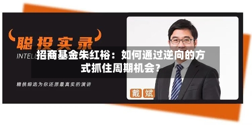 招商基金朱红裕：如何通过逆向的方式抓住周期机会？