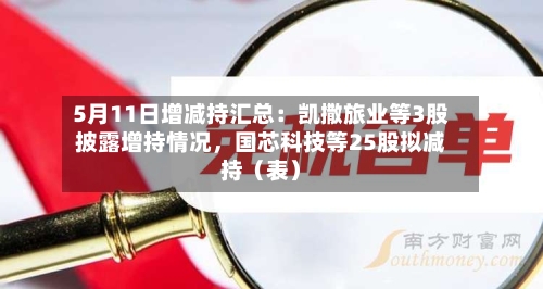 5月11日增减持汇总：凯撒旅业等3股披露增持情况，国芯科技等25股拟减持（表）-第2张图片