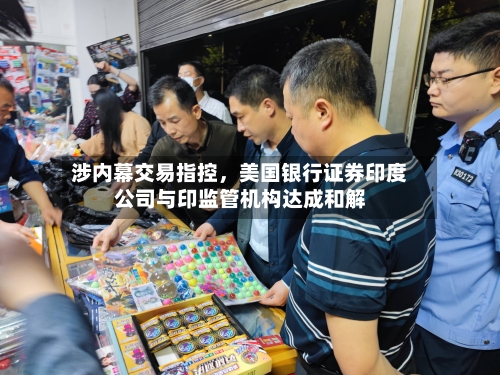 涉内幕交易指控，美国银行证券印度公司与印监管机构达成和解-第2张图片