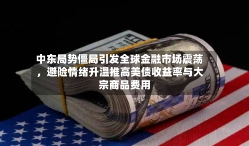 中东局势僵局引发全球金融市场震荡，避险情绪升温推高美债收益率与大宗商品费用-第2张图片
