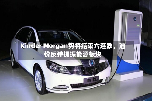 Kinder Morgan势将结束六连跌，油价反弹提振能源板块-第2张图片