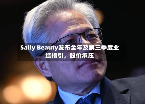 Sally Beauty发布全年及第三季度业绩指引	，股价承压-第2张图片