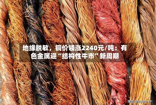 地缘脱敏，铜价领涨2240元/吨：有色金属迎“结构性牛市”新周期-第2张图片