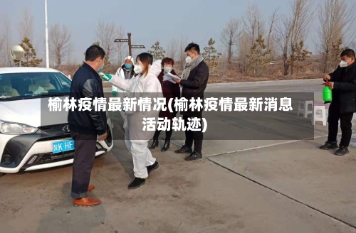 榆林疫情最新情况(榆林疫情最新消息活动轨迹)