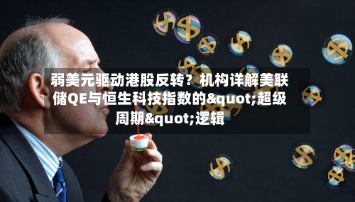 弱美元驱动港股反转?机构详解美联储QE与恒生科技指数的"超级周期"逻辑