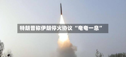 特朗普称伊朗停火协议 “奄奄一息”-第2张图片
